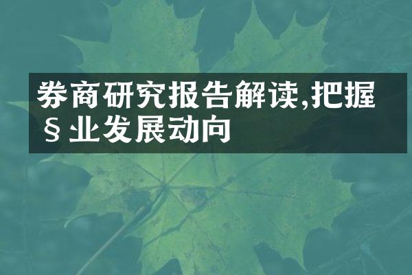 券商研究报告解读,把握产业发展动向