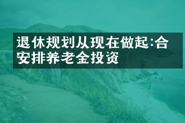 退休规划从现在做起:合理安排养老金投资