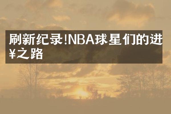 刷新纪录!NBA球星们的进步之路