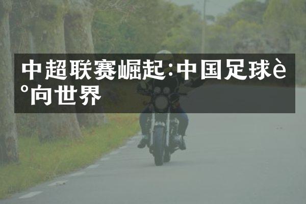 中超联赛崛起:中国足球走向世界