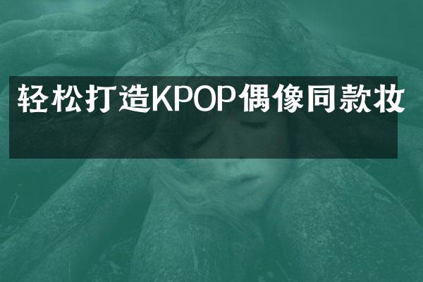 轻松打造KPOP偶像同款妆容