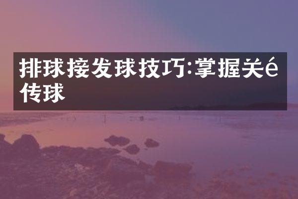 排球接发球技巧:掌握关键传球