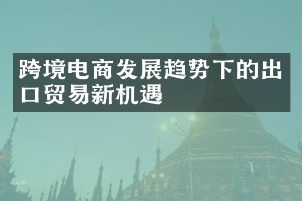 跨境电商发展趋势下的出口贸易新机遇