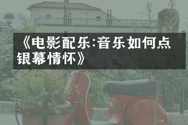 《电影配乐:音乐如何点燃银幕情怀》