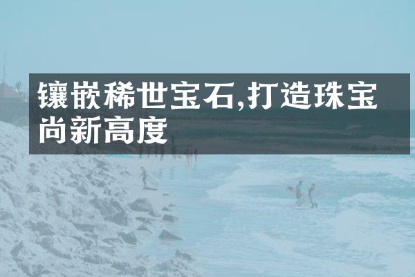 镶嵌稀世宝石,打造珠宝时尚新高度