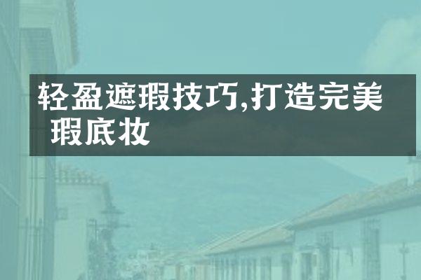 轻盈遮瑕技巧,打造完美无瑕底妆