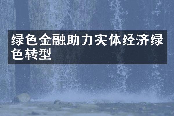 绿色金融助力实体经济绿色转型