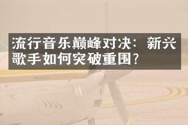 流行音乐巅峰对决：新兴歌手如何突破重围?