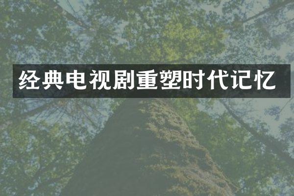 经典电视剧重塑时代记忆