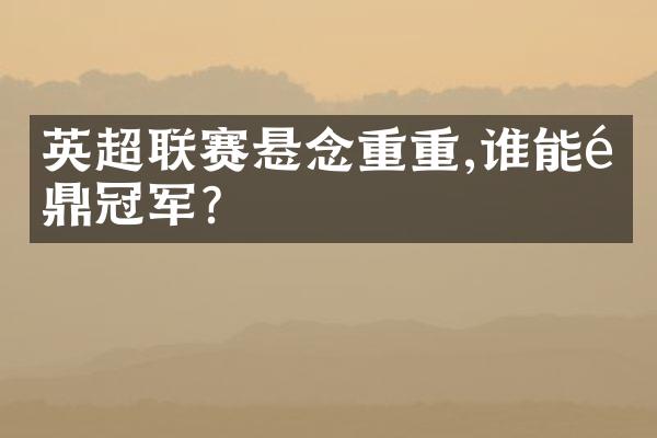 英超联赛悬念重重,谁能问鼎冠军?