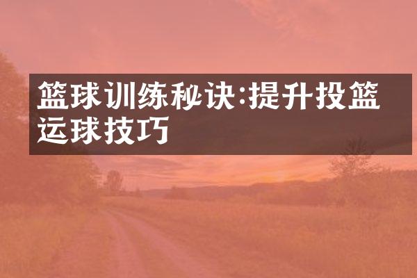 篮球训练秘诀:提升投篮和运球技巧