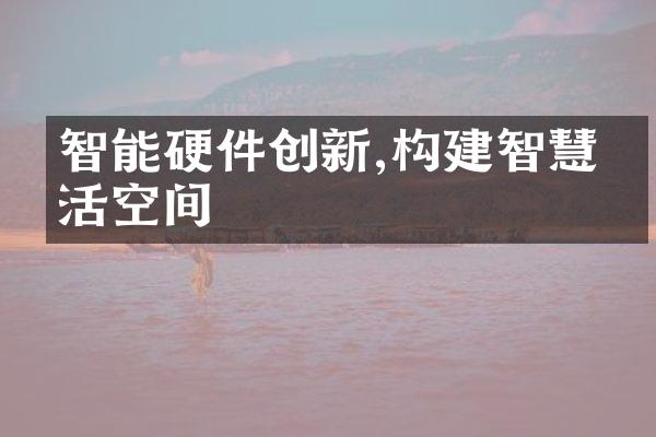 智能硬件创新,构建智慧生活空间