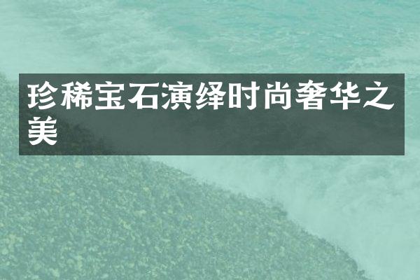 珍稀宝石演绎时尚奢华之美