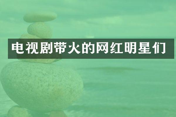 电视剧带火的网红明星们