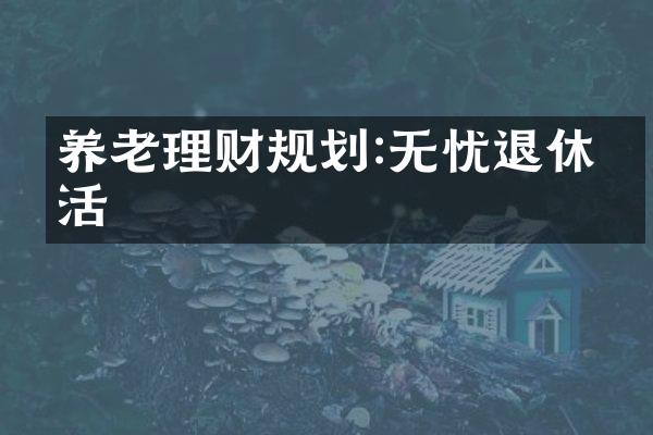 养老理财规划:无忧退休生活