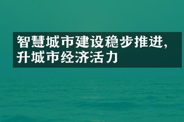 智慧城市建设稳步推进,提升城市经济活力