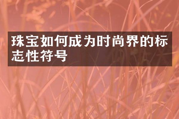 珠宝如何成为时尚界的标志性符号