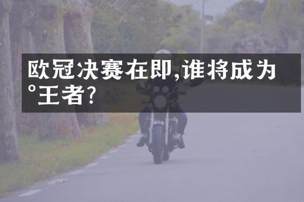 欧冠决赛在即,谁将成为新王者?