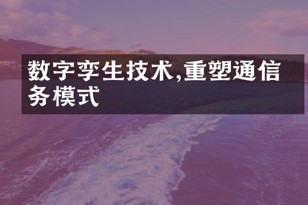 数字孪生技术,重塑通信业务模式