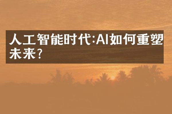 人工智能时代:AI如何重塑未来?