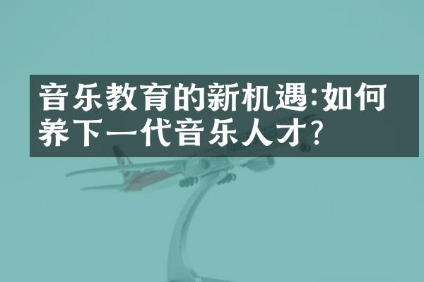 音乐教育的新机遇:如何培养下一代音乐人才?