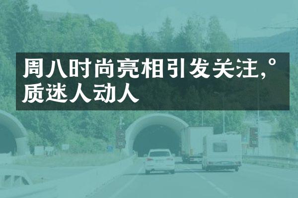 周八时尚亮相引发关注,气质迷人动人