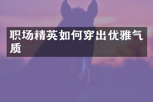 职场精英如何穿出优雅气质