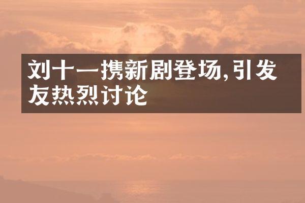 刘十一携新剧登场,引发网友热烈讨论