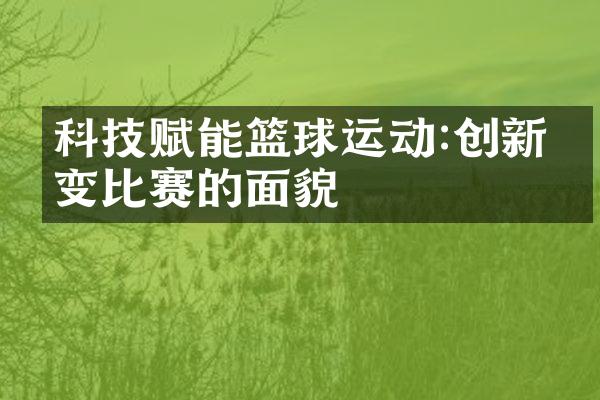 科技赋能篮球运动:创新改变比赛的面貌