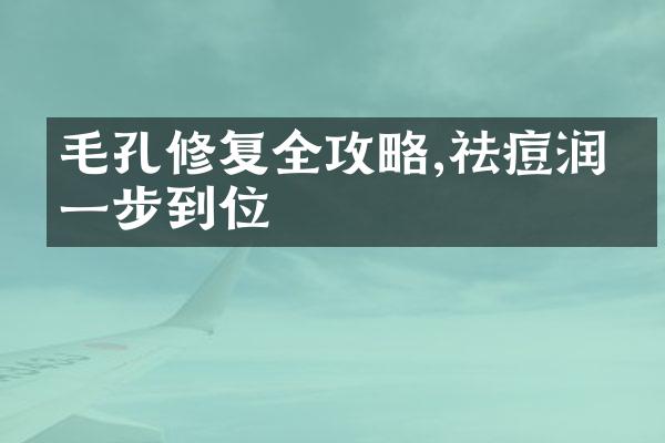 毛孔修复全攻略,祛痘润泽一步到位