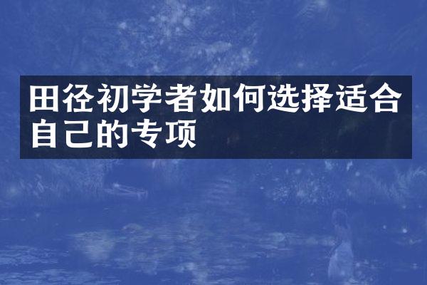 田径初学者如何选择适合自己的专项