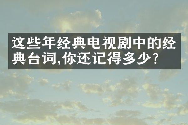 这些年经典电视剧中的经典台词,你还记得多少?