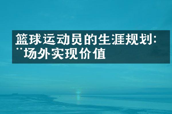 篮球运动员的生涯规划:在场外实现价值