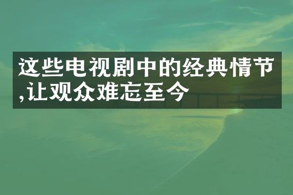 这些电视剧中的经典情节,让观众难忘至今