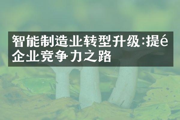 智能制造业转型升级:提高企业竞争力之路