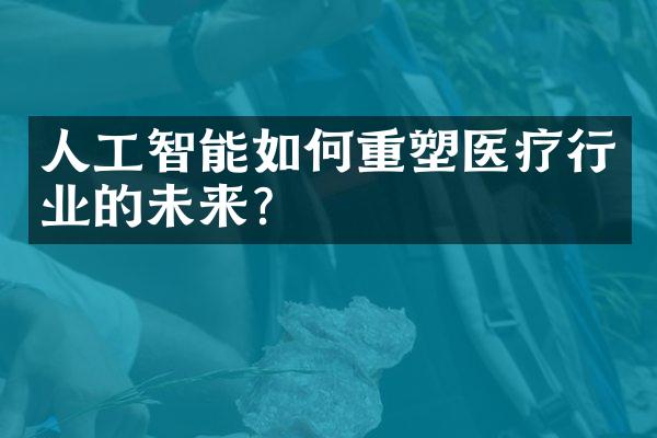 人工智能如何重塑医疗行业的未来?