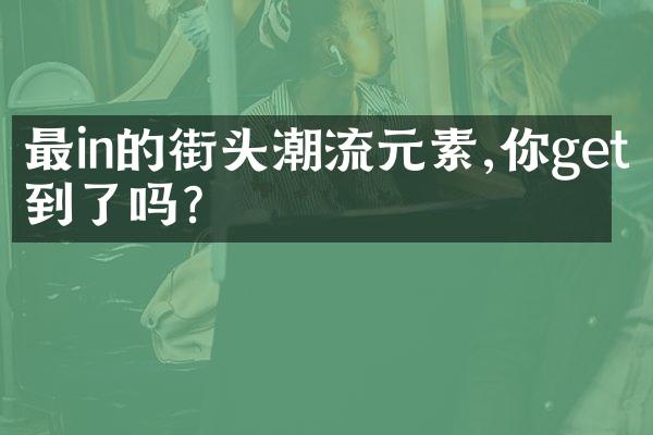 最in的街头潮流元素,你get到了吗?