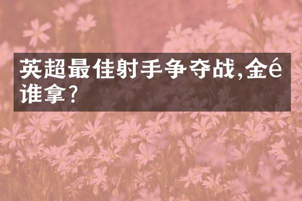 英超最佳射手争夺战,金靴谁拿?