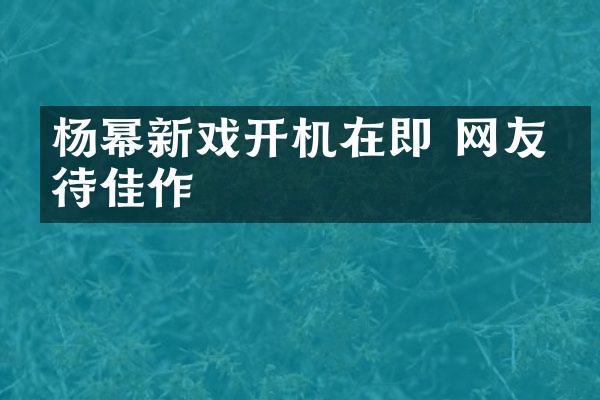 杨幂新戏开机在即 网友期待佳作