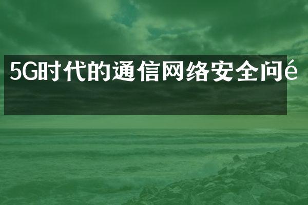 5G时代的通信网络安全问题