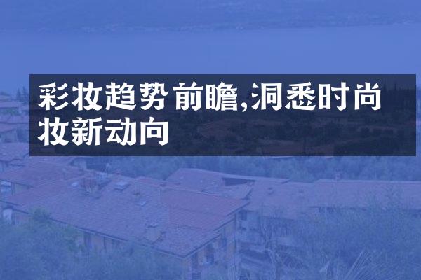 彩妆趋势前瞻,洞悉时尚美妆新动向