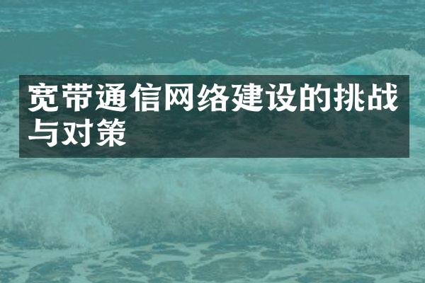 宽带通信网络建设的挑战与对策