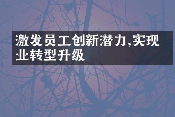 激发员工创新潜力,实现企业转型升级