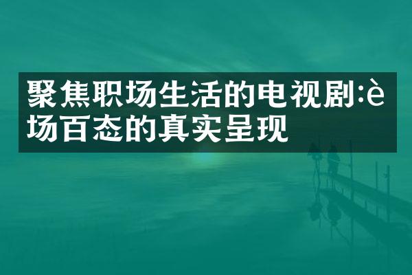 聚焦职场生活的电视剧:职场百态的真实呈现