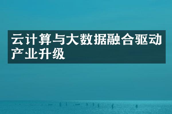 云计算与大数据融合驱动产业升级