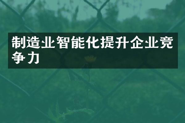 制造业智能化提升企业竞争力