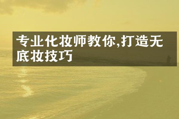 专业化妆师教你,打造无瑕底妆技巧