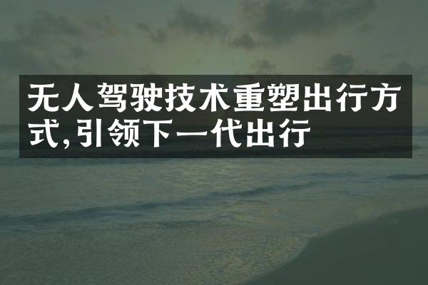 无人驾驶技术重塑出行方式,引领下一代出行