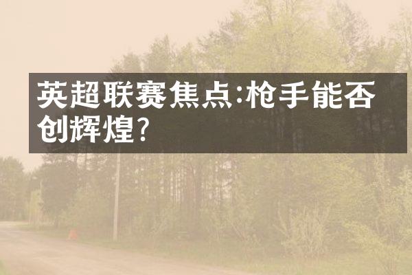 英超联赛焦点:能否再创辉煌?