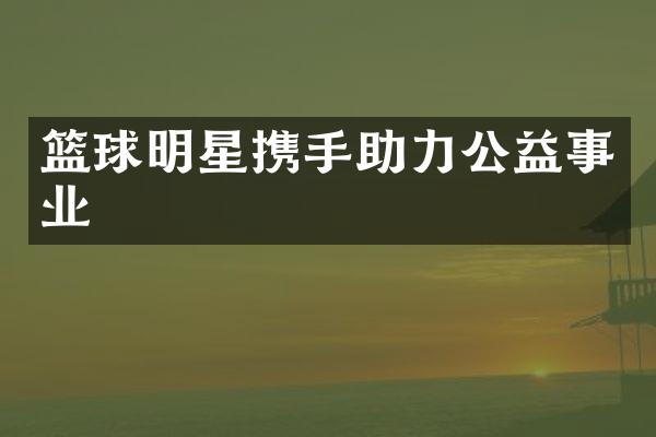 篮球明星携手助力公益事业